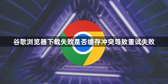 谷歌浏览器下载失败是否缓存冲突导致重试失败1