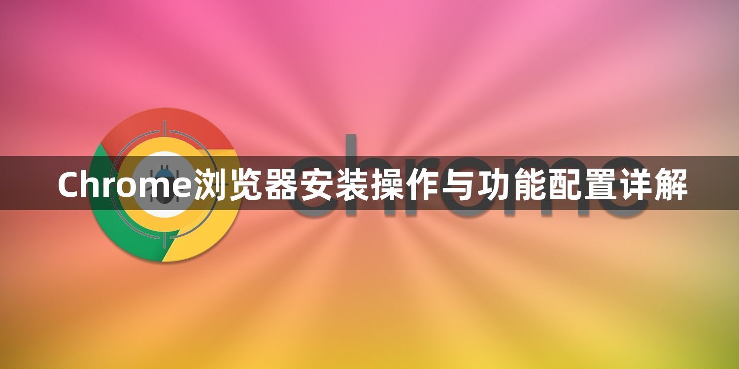 Chrome浏览器安装操作与功能配置详解1