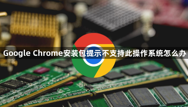 Google Chrome安装包提示不支持此操作系统怎么办1