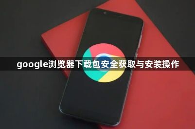 google浏览器下载包安全获取与安装操作1