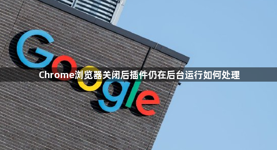 Chrome浏览器关闭后插件仍在后台运行如何处理1