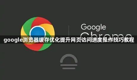 google浏览器缓存优化提升网页访问速度操作技巧教程1