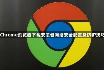 Chrome浏览器下载安装包网络安全配置及防护技巧1