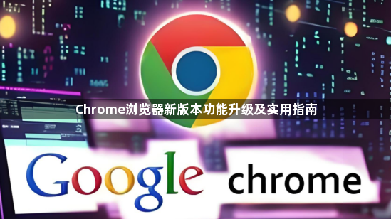 Chrome浏览器新版本功能升级及实用指南1