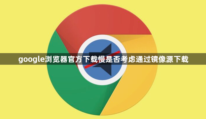 google浏览器官方下载慢是否考虑通过镜像源下载1