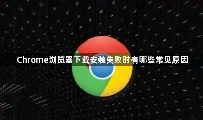 Chrome浏览器下载安装失败时有哪些常见原因1