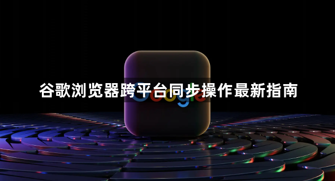 谷歌浏览器跨平台同步操作最新指南1