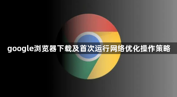 google浏览器下载及首次运行网络优化操作策略1