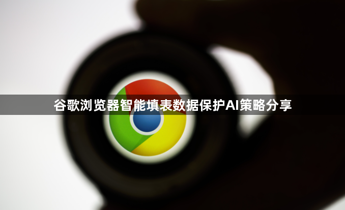 谷歌浏览器智能填表数据保护AI策略分享1