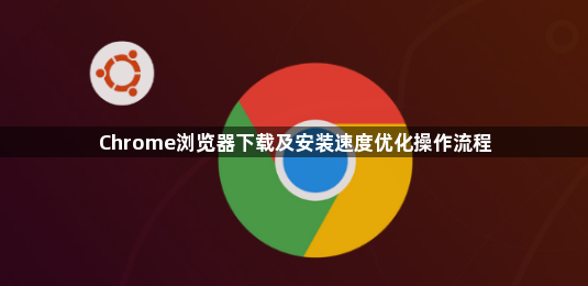 Chrome浏览器下载及安装速度优化操作流程1