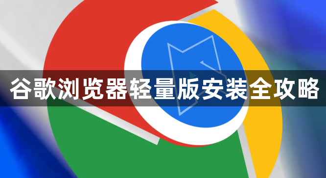 谷歌浏览器轻量版安装全攻略1