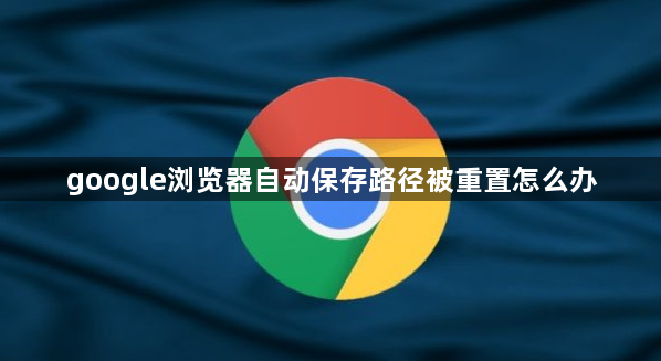 google浏览器自动保存路径被重置怎么办1
