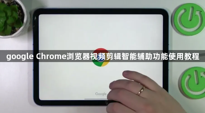 google Chrome浏览器视频剪辑智能辅助功能使用教程1