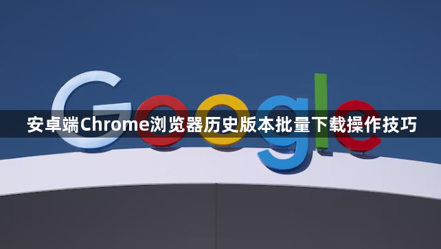 安卓端Chrome浏览器历史版本批量下载操作技巧1