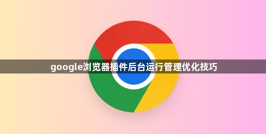 google浏览器插件后台运行管理优化技巧1