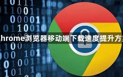 Chrome浏览器移动端下载速度提升方案1