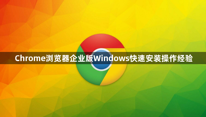 Chrome浏览器企业版Windows快速安装操作经验1