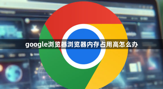google浏览器浏览器内存占用高怎么办1