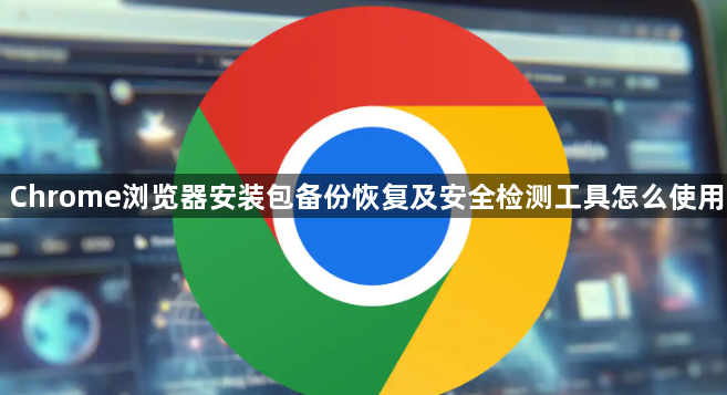 Chrome浏览器安装包备份恢复及安全检测工具怎么使用1
