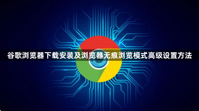 谷歌浏览器下载安装及浏览器无痕浏览模式高级设置方法1