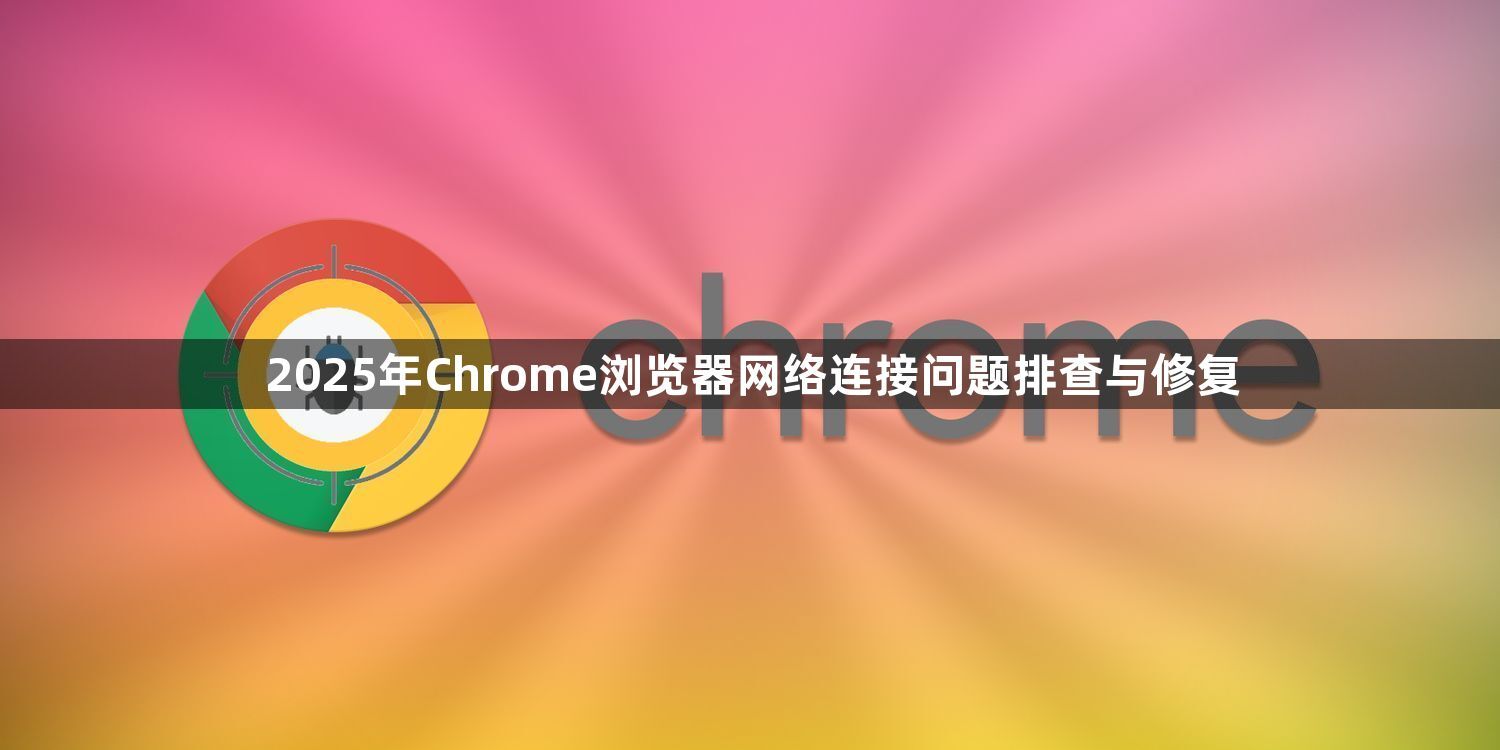 2025年Chrome浏览器网络连接问题排查与修复1