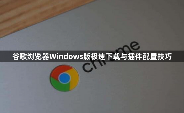 谷歌浏览器Windows版极速下载与插件配置技巧1