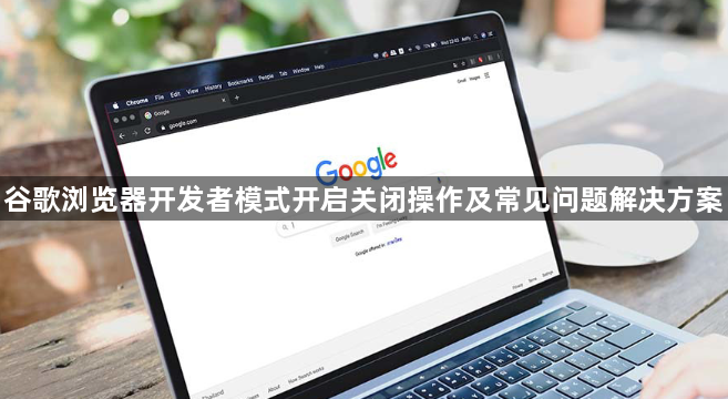 谷歌浏览器开发者模式开启关闭操作及常见问题解决方案1