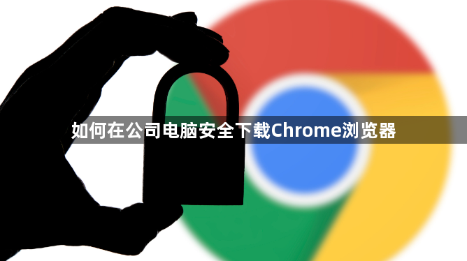 如何在公司电脑安全下载Chrome浏览器1