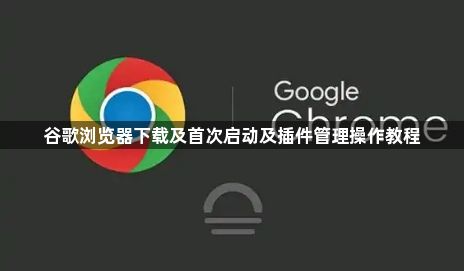 谷歌浏览器下载及首次启动及插件管理操作教程1