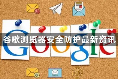 谷歌浏览器安全防护最新资讯1