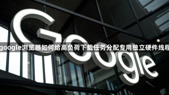 google浏览器如何给高负荷下载任务分配专用独立硬件线程1