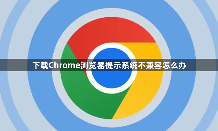 下载Chrome浏览器提示系统不兼容怎么办1