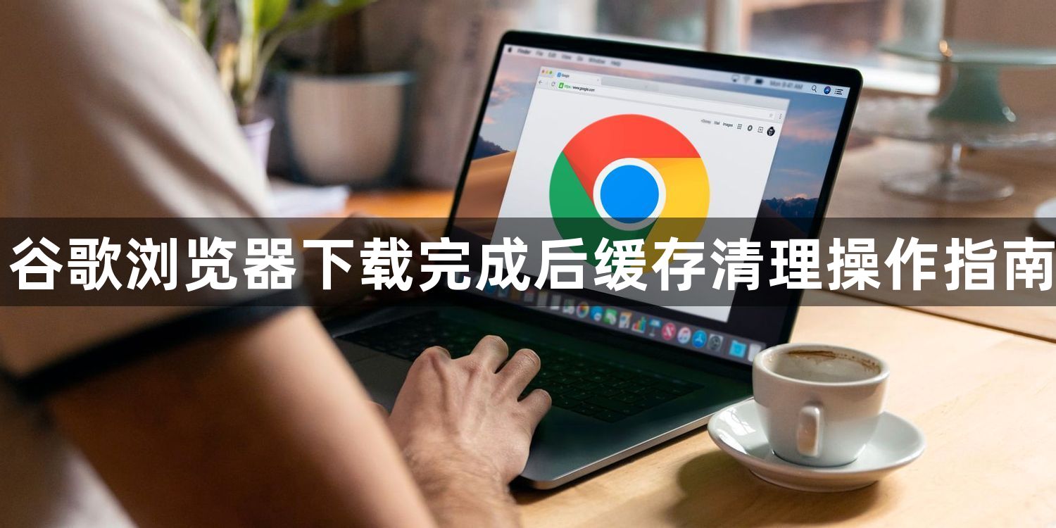 谷歌浏览器下载完成后缓存清理操作指南1