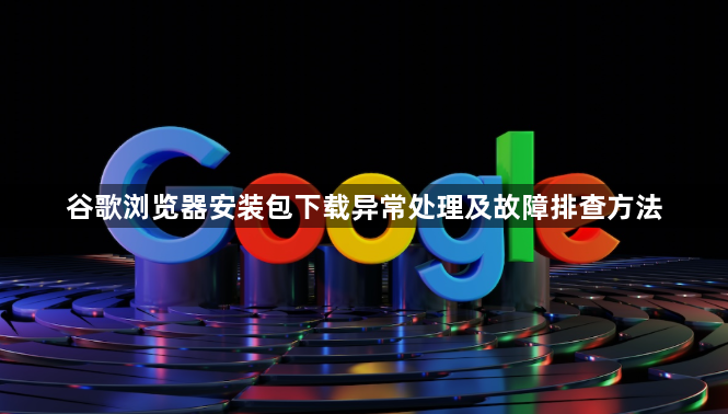谷歌浏览器安装包下载异常处理及故障排查方法1