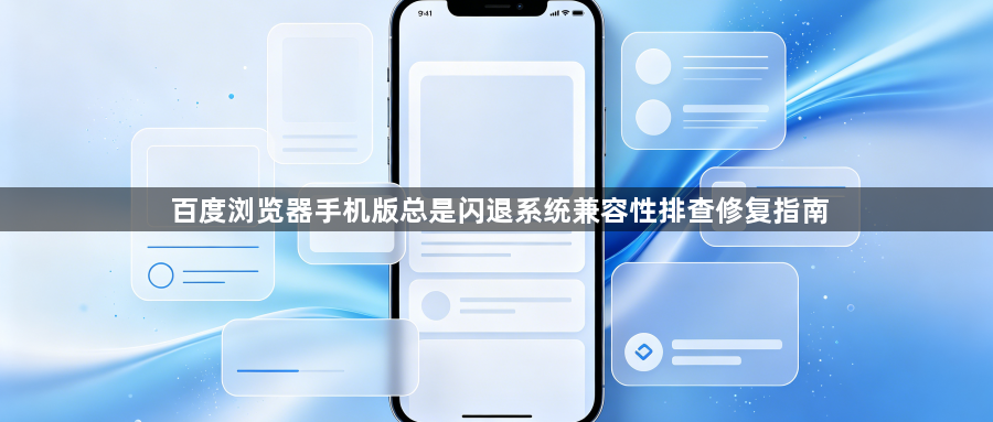 百度浏览器手机版总是闪退系统兼容性排查修复指南1