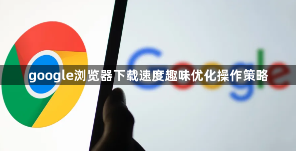 google浏览器下载速度趣味优化操作策略1