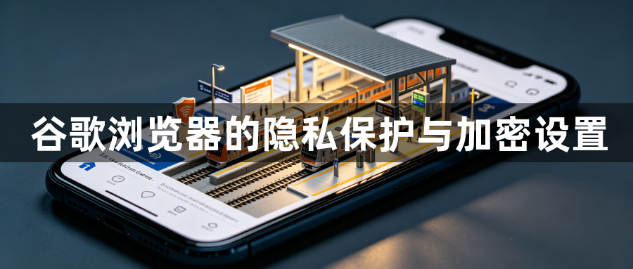 谷歌浏览器的隐私保护与加密设置1