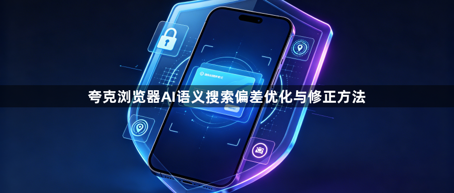 夸克浏览器AI语义搜索偏差优化与修正方法1