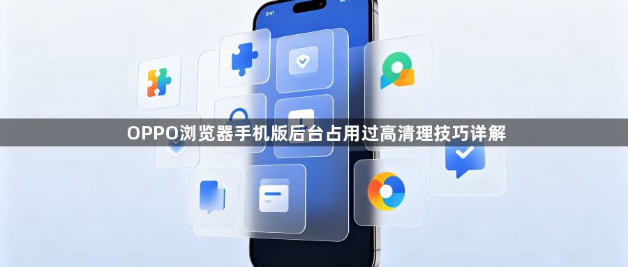 OPPO浏览器手机版后台占用过高清理技巧详解1