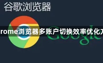Chrome浏览器多账户切换效率优化方法1