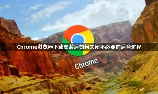 Chrome浏览器下载安装后如何关闭不必要的后台进程1