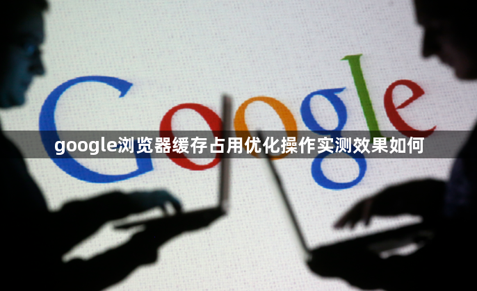 google浏览器缓存占用优化操作实测效果如何1