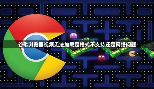 谷歌浏览器视频无法加载是格式不支持还是网络问题1