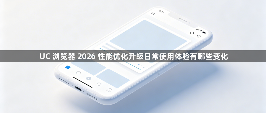 UC 浏览器 2026 性能优化升级日常使用体验有哪些变化1