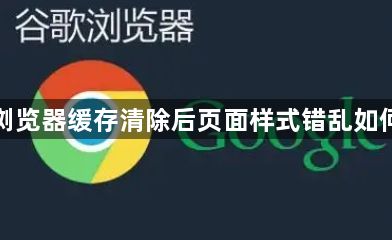 谷歌浏览器缓存清除后页面样式错乱如何修复1