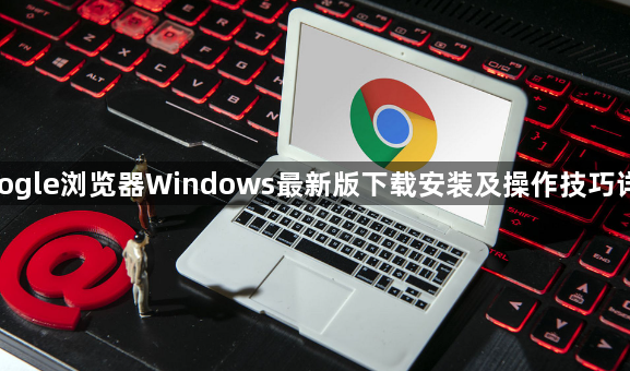google浏览器Windows最新版下载安装及操作技巧详解1