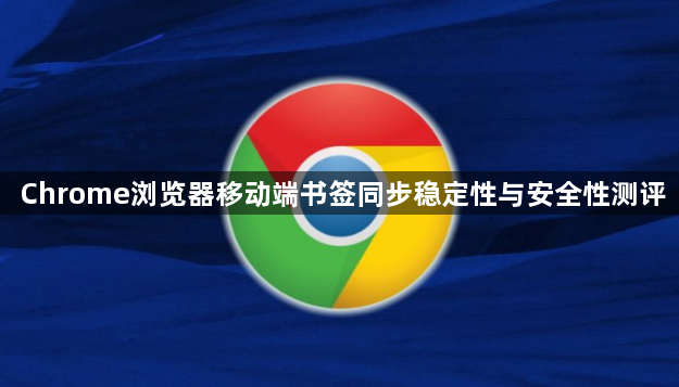 Chrome浏览器移动端书签同步稳定性与安全性测评1