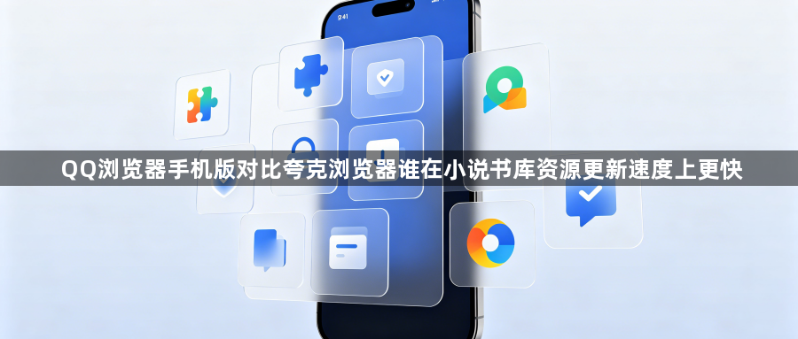 QQ浏览器手机版对比夸克浏览器谁在小说书库资源更新速度上更快1