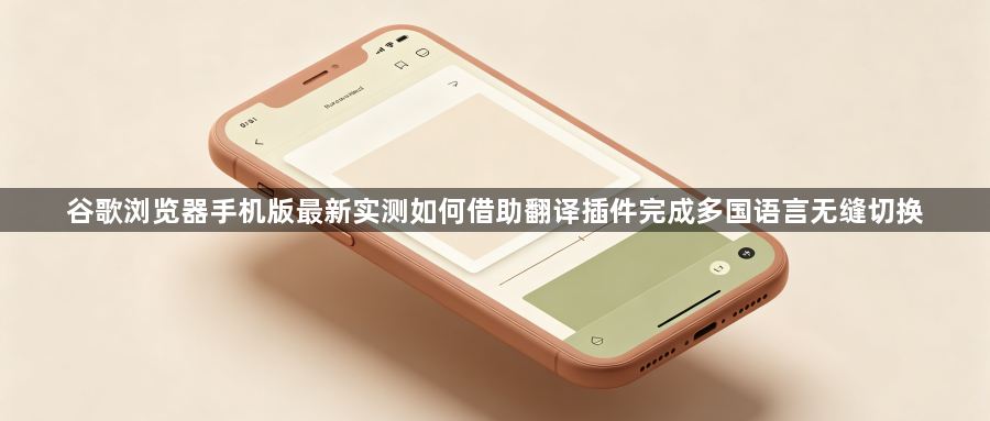 谷歌浏览器手机版最新实测如何借助翻译插件完成多国语言无缝切换1