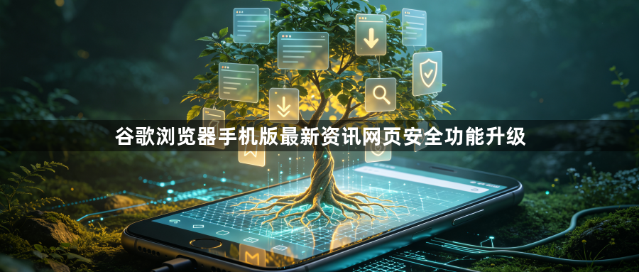 谷歌浏览器手机版最新资讯网页安全功能升级1